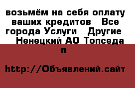 возьмём на себя оплату ваших кредитов - Все города Услуги » Другие   . Ненецкий АО,Топседа п.